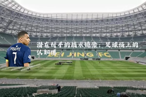 潜在对手的战术镜像：足球场上的认知博弈