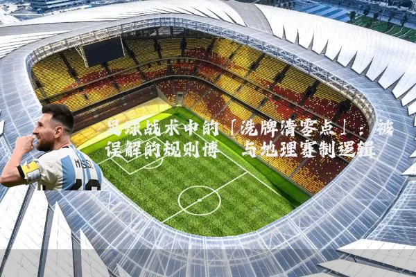 足球战术中的「洗牌清零点」：被误解的规则博弈与地理赛制逻辑