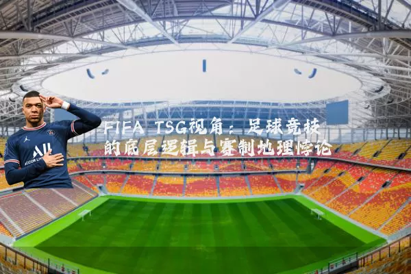 FIFA TSG视角:足球竞技的底层逻辑与赛制地理悖论