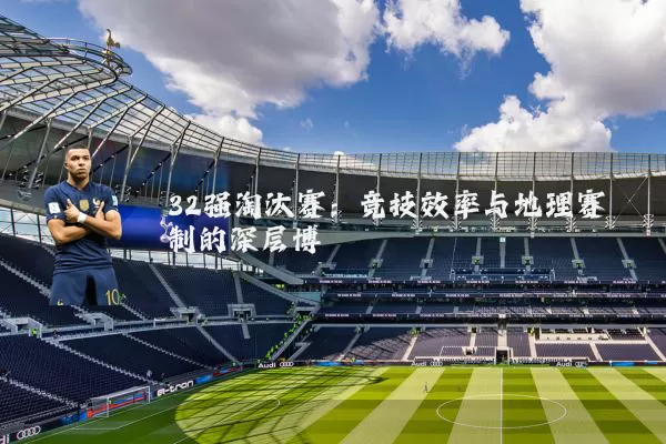 32强淘汰赛：竞技效率与地理赛制的深层博弈