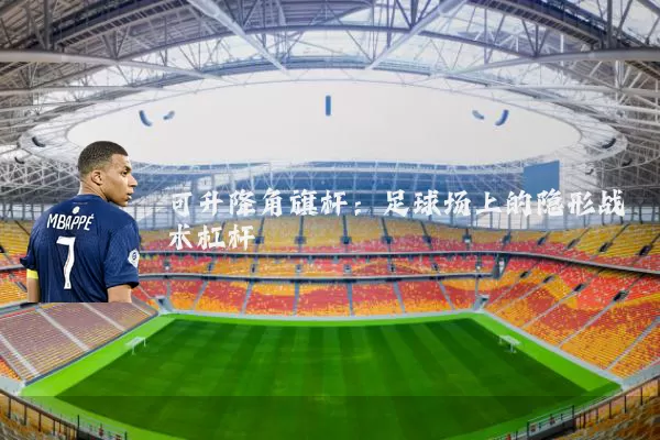 可升降角旗杆：足球场上的隐形战术杠杆