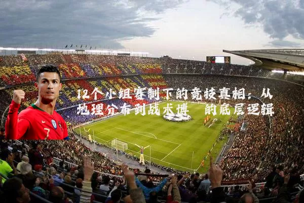 12个小组赛制下的竞技真相：从地理分布到战术博弈的底层逻辑